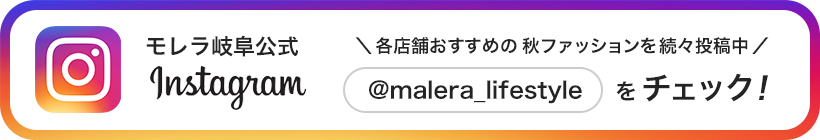 モレラ岐阜公式Instagram ＼各店舗おすすめの秋ファッションを続々投稿中／ @malera_lifestyle をチェック！