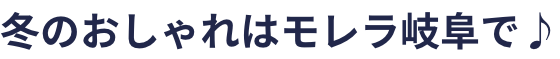 冬のおしゃれはモレラ岐阜で♪