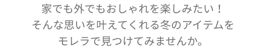 家でも外でもおしゃれを楽しみたい！そんな思いを叶えてくれる秋のアイテムをモレラで見つけてみませんか。